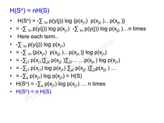 H(Sn) = nH(S)
• H(Sn) = -∑ Sn p(y(j)) log {p(xj1) p(xj2 )…p(xjn )}
• = -∑ Sn p(y(j)) log p(xj1) -∑ Sn p(y(j)) log p(xj2 )…n times
• Here each term..
• -∑ Sn p(y(j)) log p(xj1)
• = -∑ Sn {p(xj1) p(xj2 )…p(xjn )} log p(xj1)
• = -∑j1 p(xj1)∑j2 p(xj2 )∑j3… …p(xjn ) log p(xj1)
• = -∑j1 p(xj1) log p(xj1) ∑j2 p(xj2 )∑j3p(xj2 ) …
• = -∑s p(xj1) log p(xj1) = H(S)
• H(Sn) = -∑s p(xj1) log p(xj1) … n times
• H(Sn) = n H(S)
 