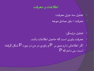 •‫معرفت‬ ‫جزئی‬ ‫سه‬ ‫تحلیل‬:
•‫معرفت‬=‫موجه‬ ‫صادق‬ ‫ر‬‫باو‬
•‫تسکی‬‫ر‬‫د‬ ‫تحلیل‬:
•‫باشد‬ ‫اطالعات‬‫حاصل‬ ‫که‬ ‫است‬ ‫ی‬‫ر‬‫باو‬ ‫معرفت‬.
•‫بر‬ ‫مبنی‬‫م‬‫ر‬‫دا‬ ‫اطالعاتی‬ ‫اگر‬P‫د‬‫ر‬‫مو‬‫در‬ ‫من‬‫در‬ ‫ی‬‫ر‬‫باو‬‫و‬P‫گرفته‬ ‫شکل‬
‫که‬ ‫دانم‬ ‫می‬ ،‫است‬P.
‫معرفت‬ ‫و‬‫اطالعات‬
 