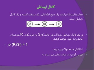 •‫مخابره‬(‫تباط‬‫ر‬‫ا‬)‫یک‬ ‫و‬ ‫کننده‬‫یافت‬‫ر‬‫د‬ ‫یک‬ ،‫اطالعاتی‬ ‫منبع‬ ‫یک‬ ‫مند‬‫ز‬‫نیا‬‫کانال‬
‫است‬ ‫تباطی‬‫ر‬‫ا‬.
•‫که‬‫حالتی‬ ‫هر‬ ،‫آل‬ ‫ایده‬ ‫تباطی‬‫ر‬‫ا‬ ‫کانال‬ ‫یک‬ ‫در‬S،‫بگیرد‬ ‫خود‬ ‫به‬R‫همان‬ ‫هم‬
‫گرفت‬ ‫خواهد‬ ‫خود‬ ‫به‬ ‫ا‬‫ر‬ ‫حالت‬.
• p (Ri/Si) = 1
•‫ند‬‫ر‬‫دا‬ ‫نویز‬ ‫معموال‬ ‫ها‬‫کانال‬ ‫اما‬:
•‫نه‬ ‫شنود‬ ‫می‬ ‫مقابل‬ ‫طرف‬ ،‫دو‬ ‫گویم‬ ‫می‬ ‫من‬.
‫تباطی‬‫ر‬‫ا‬ ‫کانال‬
 