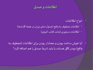 •‫انواع‬‫اطالعات‬:
•‫واقع‬ ‫به‬ ‫معطوف‬‫اطالعات‬(‫گذشته‬ ‫هفته‬ ‫در‬ ‫ان‬‫ر‬‫ته‬ ‫دمای‬ ‫ل‬‫جدو‬)
•‫ی‬‫ر‬‫دستو‬‫اطالعات‬(‫ی‬‫آشپز‬ ‫کتاب‬ ‫مانند‬)
•‫آیا‬‫اطالعات‬ ‫ای‬‫ر‬‫ب‬ ‫بودن‬ ‫معنادار‬ ‫و‬ ‫بودن‬ ‫ساخت‬‫خوش‬(‫به‬‫معطوف‬
‫واقع‬)‫بودن‬‫کرد‬ ‫اضافه‬ ‫هم‬‫ا‬‫ر‬ ‫صدق‬ ‫شرط‬ ‫باید‬ ‫یا‬ ‫هستند‬ ‫کافی‬‫؟‬
‫صدق‬ ‫و‬‫اطالعات‬
 