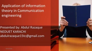 Application of information
theory in Communication
engineering
Presented by: Abdul Razaque
NEDUET KARACHI
abdulrazaque15tc@gmail.com
10/4/2020 1
 