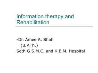 Information therapy and Rehabilitation -Dr. Amee A. Shah (B.P.Th.) Seth G.S.M.C. and K.E.M. Hospital 
