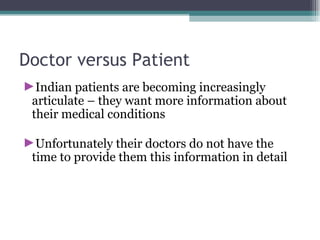 Doctor versus Patient Indian patients are becoming increasingly articulate – they want more information about their medical conditions Unfortunately their doctors do not have the time to provide them this information in detail  