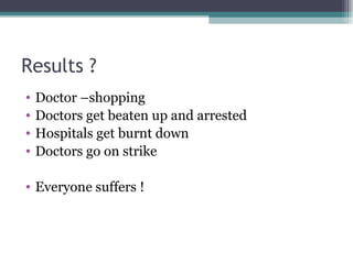 Results ? Doctor –shopping Doctors get beaten up and arrested Hospitals get burnt down Doctors go on strike Everyone suffers ! 