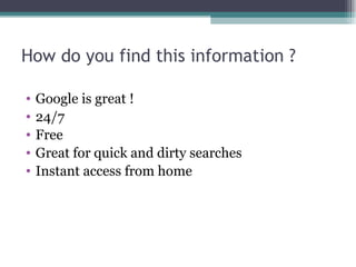 How do you find this information ? Google is great ! 24/7 Free Great for quick and dirty searches Instant access from home 