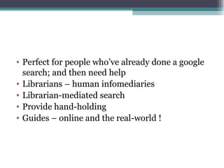 Perfect for people who’ve already done a google search; and then need help Librarians – human infomediaries Librarian-mediated search Provide hand-holding Guides – online and the real-world ! 