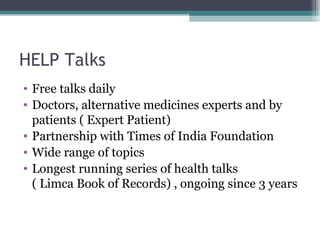 HELP Talks Free talks daily Doctors, alternative medicines experts and by patients ( Expert Patient) Partnership with Times of India Foundation Wide range of topics Longest running series of health talks  ( Limca Book of Records) , ongoing since 3 years 