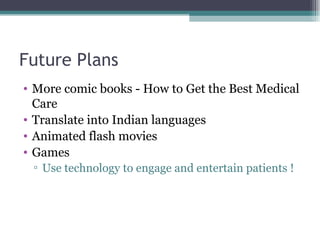 Future Plans More comic books - How to Get the Best Medical Care Translate into Indian languages Animated flash movies Games Use technology to engage and entertain patients ! 