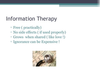 Information Therapy Free ( practically) No side effects ( if used properly) Grows  when shared ( like love !) Ignorance can be Expensive !  