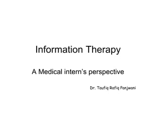 Information Therapy A Medical intern’s perspective Dr. Taufiq Rafiq Panjwani 