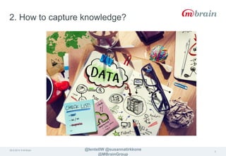 2. How to capture knowledge? 
26.9.2014 © M-Brain @lentellW @susannatirkkone 
@MBrainGroup 
5 
 