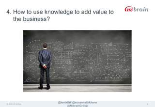 4. How to use knowledge to add value to 
the business? 
26.9.2014 © M-Brain 
@lentellW @susannatirkkone 
@MBrainGroup 
9 
 