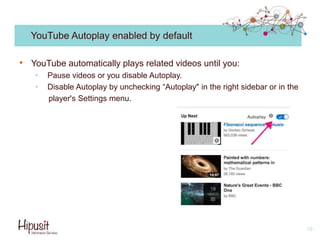 YouTube Autoplay enabled by default
• YouTube automatically plays related videos until you:
• Pause videos or you disable Autoplay.
• Disable Autoplay by unchecking “Autoplay" in the right sidebar or in the
player's Settings menu.
19
 