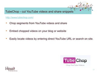 TubeChop - cut YouTube videos and share snippets
• Chop segments from YouTube videos and share
• Embed chopped videos on your blog or website
• Easily locate videos by entering direct YouTube URL or search on site.
21
http://www.tubechop.com/
 