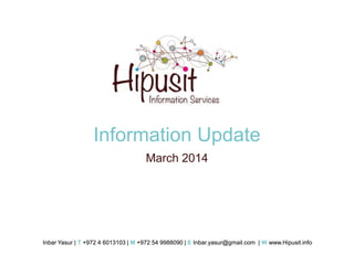 Information Update
March 2014

Inbar Yasur | T +972 4 6013103 | M +972 54 9988090 | E Inbar.yasur@gmail.com | W www.Hipusit.info

 