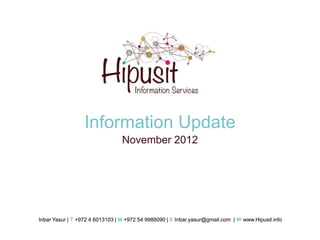 Information Update
                                 November 2012




Inbar Yasur | T +972 4 6013103 | M +972 54 9988090 | E Inbar.yasur@gmail.com | W www.Hipusit.info
 