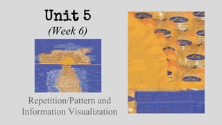 Unit 5
(Week 6)
Repetition/Pattern and
Information Visualization
 