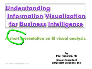 A short presentation on BI visual analysis.
by
Paul Hansford, MS
Senior Consultant
Simplesoft Solutions, Inc.8/23/2013 – TechnologyFirst BI SIG
 