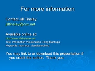 For more information Contact Jill Tinsley [email_address] Available online at: http://www.slideshare.net Title: Information Visualization Using Mashups Keywords: mashups, visualsearching You may link to or download this presentation if you credit the author.  Thank you. 