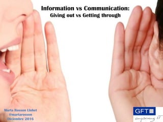 Information vs Communication:
Giving out vs Getting through
Marta Rosson Llobet
@martarosson
Diciembre 2016
 