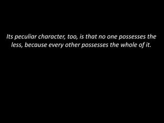 Its peculiar character, too, is that no one possesses the
less, because every other possesses the whole of it.
 