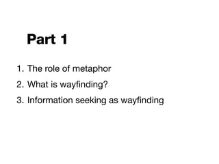 Part 1
1. The role of metaphor
2. What is wayﬁnding?
3. Information seeking as wayﬁnding
 