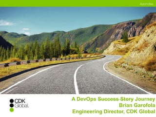 A DevOps Success Story Journey 
Brian Garofola 
Engineering Director, CDK Global 
 