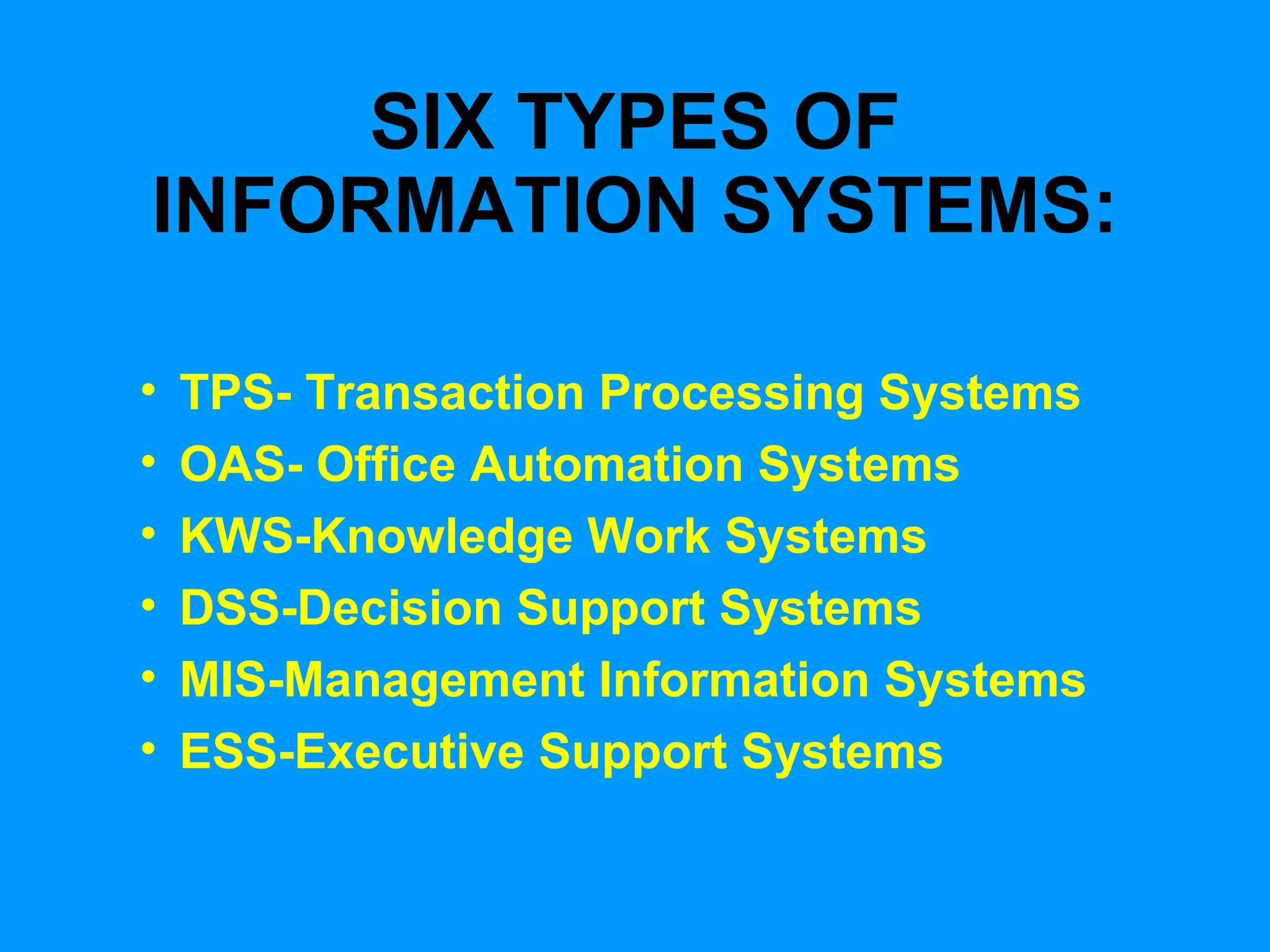 SIX TYPES OF INFORMATION SYSTEMS: TPS- Transaction Processing Systems OAS- Office Automation Systems KWS-Knowledge Work Systems DSS-Decision Support Systems MIS-Management Information Systems ESS-Executive Support Systems 