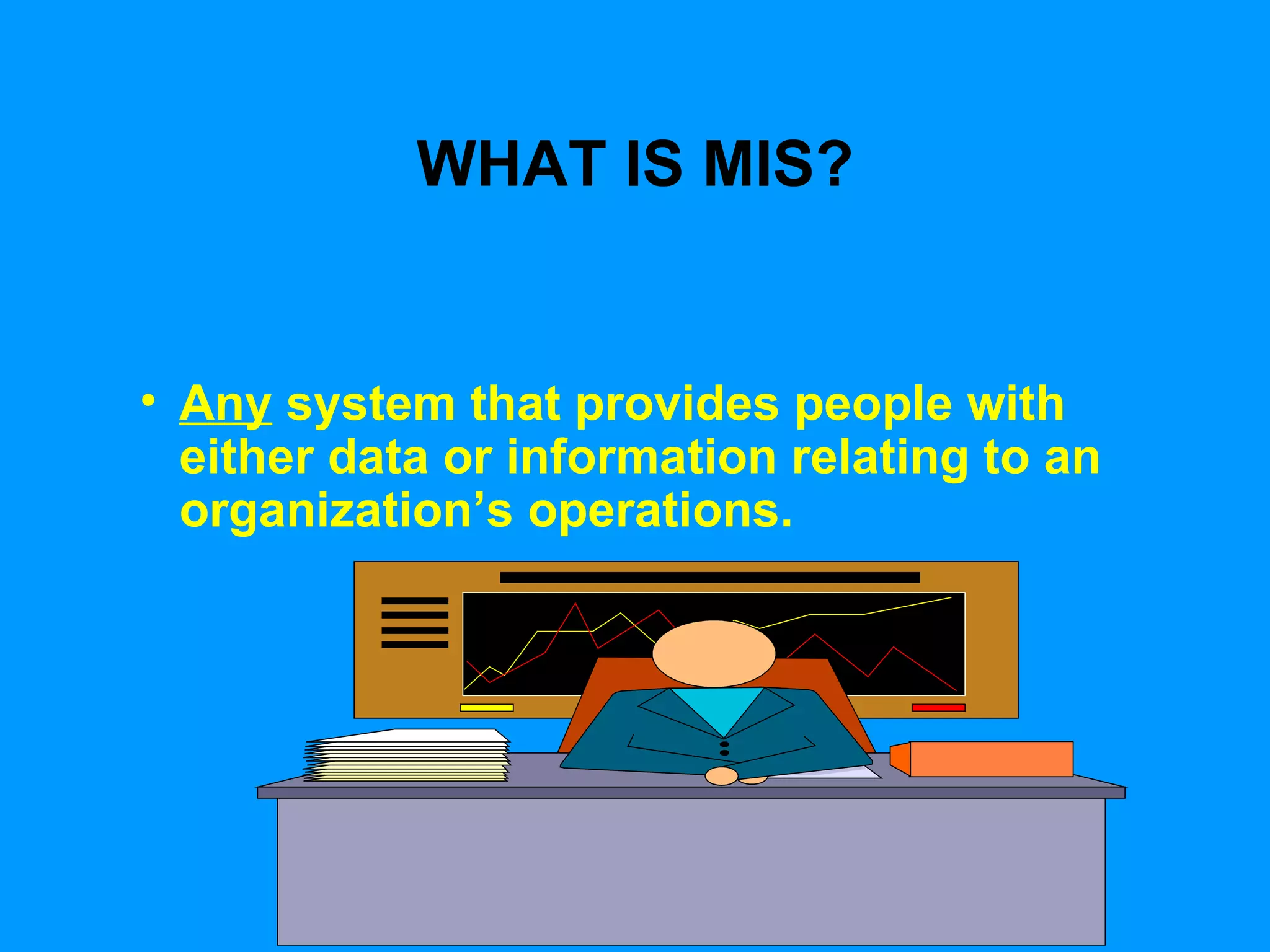 WHAT IS MIS? Any  system that provides people with either data or information relating to an organization’s operations. 