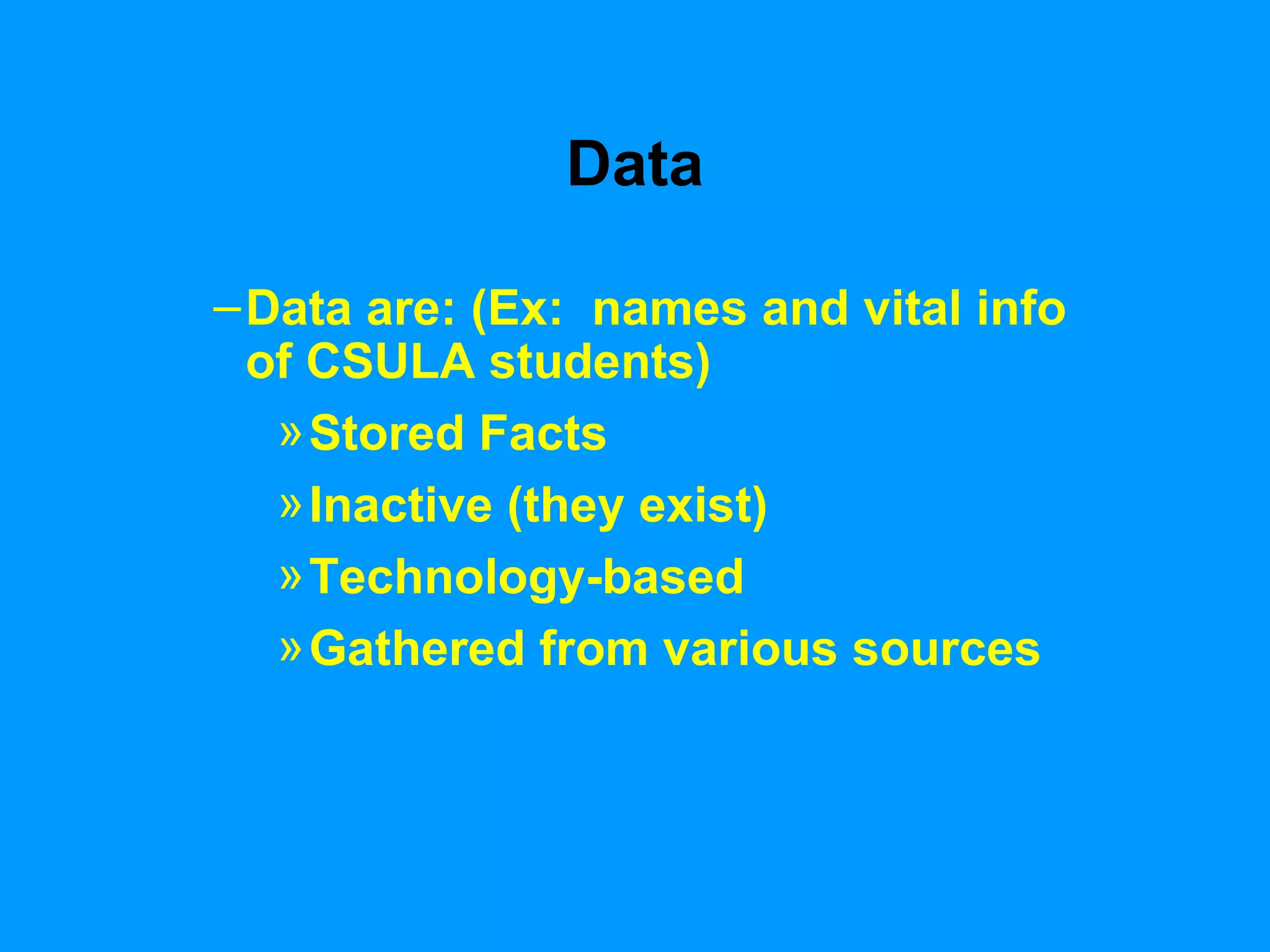 Data Data are: (Ex:  names and vital info of CSULA students) Stored Facts Inactive (they exist) Technology-based Gathered from various sources 