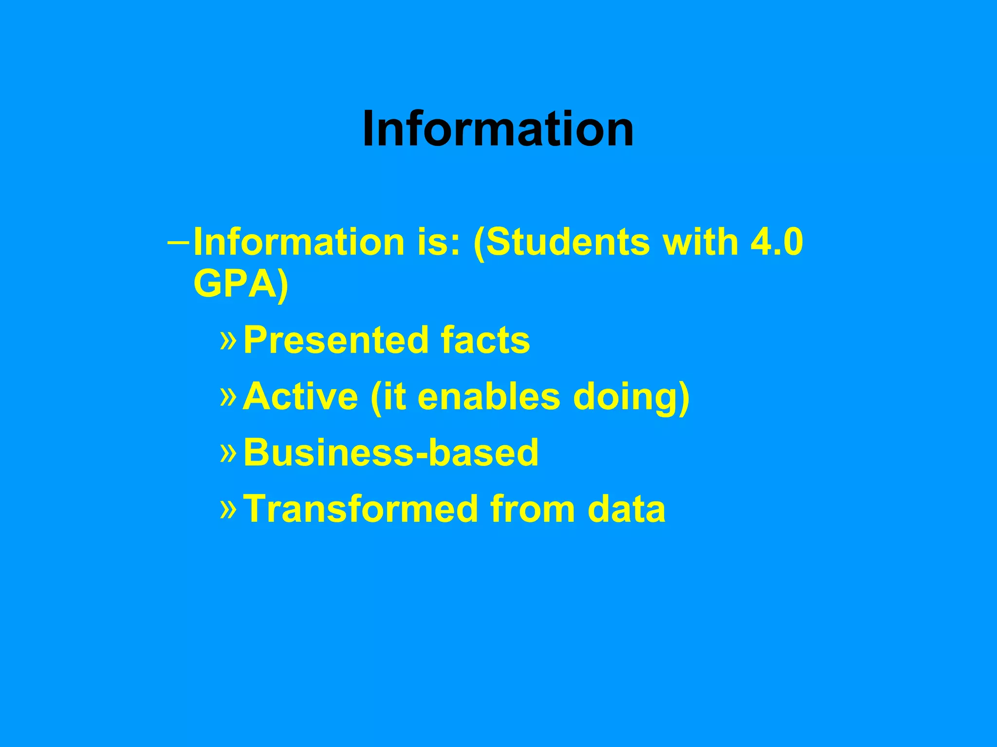 Information Information is: (Students with 4.0 GPA) Presented facts Active (it enables doing) Business-based Transformed from data 