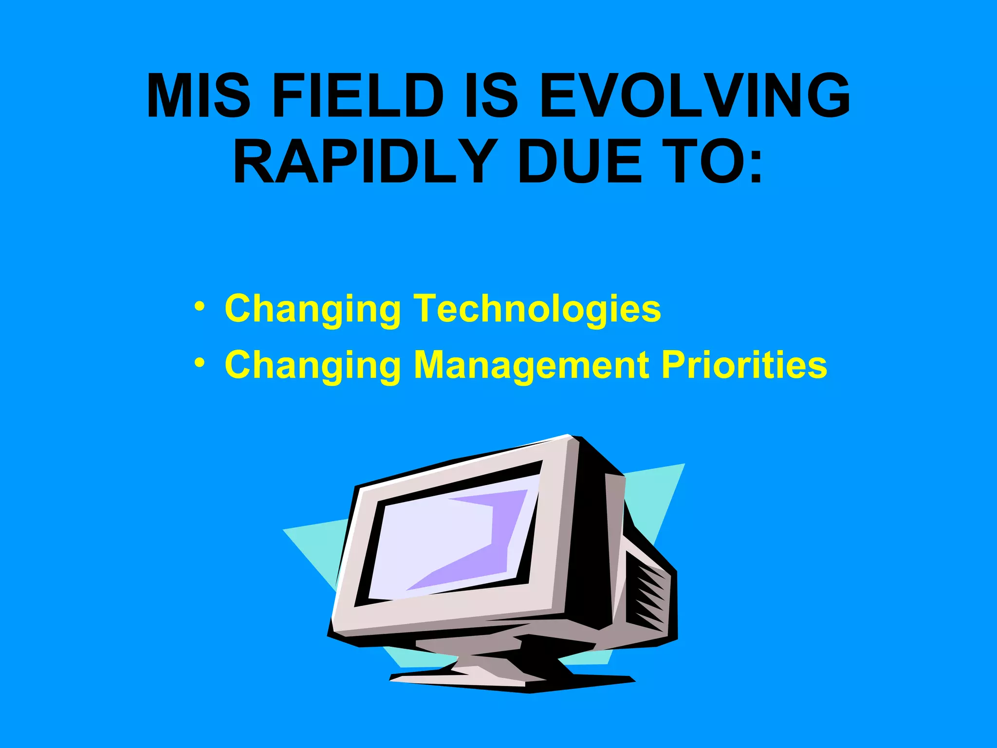 MIS FIELD IS EVOLVING RAPIDLY DUE TO: Changing Technologies Changing Management Priorities 
