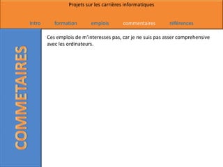 Projets sur les carrières informatiques


Intro      formation       emplois       commentaires        références

        Ces emplois de m’interesses pas, car je ne suis pas asser comprehensive
        avec les ordinateurs.
 