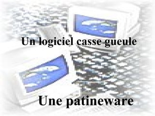 Un logiciel casse gueule Une patineware 