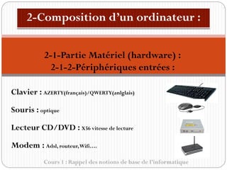 Cours 1 : Rappel des notions de base de l’informatique
Clavier : AZERTY(français)/QWERTY(anlglais)
Souris : optique
Lecteur CD/DVD : X56 vitesse de lecture
Modem : Adsl, routeur,Wifi….
2-1-Partie Matériel (hardware) :
2-1-2-Périphériques entrées :
 