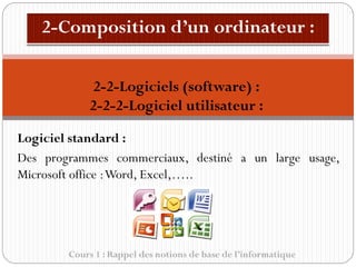 Cours 1 : Rappel des notions de base de l’informatique
Logiciel standard :
Des programmes commerciaux, destiné a un large usage,
Microsoft office :Word, Excel,…..
2-2-Logiciels (software) :
2-2-2-Logiciel utilisateur :
 