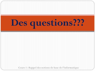 Cours 1 : Rappel des notions de base de l’informatique
Des questions???
 