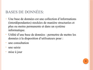 BASES DE DONNÉES:
o Une base de données est une collection d’informations
(interdépendantes) stockées de manière structurées et
plus ou moins permanente et dans un système
informatique.
• Utilité d’une base de données : permettre de mettre les
données à la disposition d’utilisateurs pour :
• une consultation
• une saisie
• mise à jour
8
 