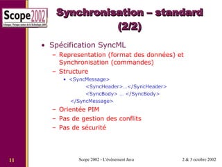 Synchronisation – standard (2/2) Spécification SyncML Representation (format des données) et Synchronisation (commandes) Structure <SyncMessage>  <SyncHeader>…</SyncHeader> <SyncBody> … </SyncBody> </SyncMessage> Orientée PIM Pas de gestion des conflits Pas de sécurité 