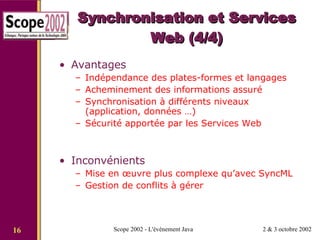 Synchronisation et Services Web (4/4) Avantages Indépendance des plates-formes et langages Acheminement des informations assuré Synchronisation à différents niveaux (application, données …) Sécurité apportée par les Services Web Inconvénients Mise en œuvre plus complexe qu’avec SyncML Gestion de conflits à gérer 