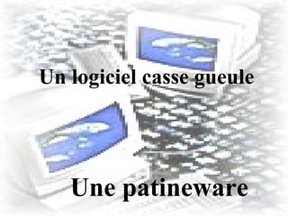 Un logiciel casse gueule Une patineware 