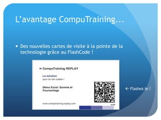 L’avantage CompuTraining...


 Des nouvelles cartes de visite à la pointe de la
  technologie grâce au FlashCode !




                                                      Flashez le !
 