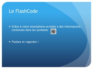 Le FlashCode


 Grâce à votre smartphone accédez à des informations
  contenues dans les symboles



 Flashez et regardez !
 
