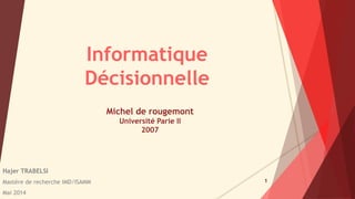 Informatique 
Décisionnelle 
Hajer TRABELSI 
Mastère de recherche IMD/ISAMM 
Mai 2014 
1 
Michel de rougemont 
Université Parie II 
2007 
 