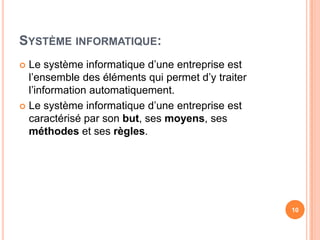 Systèmeinformatique:Le systèmeinformatiqued’uneentrepriseestl’ensemble des élémentsquipermetd’ytraiterl’informationautomatiquement.Le systèmeinformatiqued’uneentrepriseestcaractérisé par son but, sesmoyens, sesméthodes et sesrègles. 10