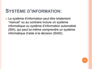 Systèmed’information:Le systèmed’informationpeutêtretotalement “manuel” ouaucontraireinclure un systèmeinformatiqueousystèmed’informationautomatisé (SIA), quipeutlui-mêmecomprendre un systèmeinformatiqued’aide à la décision (SIAD).17