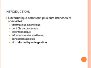 Introduction:L’informatiquecomprendplusieursbranches et spécialités: informatiquescientifique, contrôlede processus, téléinformatique, informatiquedes systèmes, conceptionassistéeet…informatiquede gestion.3