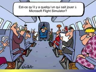 Est-ce qu’il y a quelqu’un qui sait jouer à
       Microsoft Flight Simulator?
 