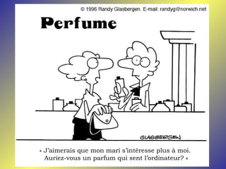 « J’aimerais que mon mari s’intéresse plus à moi.
  Auriez-vous un parfum qui sent l’ordinateur? »
 