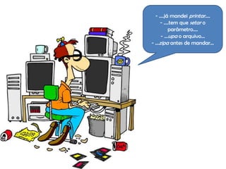 - ….já mandei printar….
    - ….tem que setar o
        parâmetro….
    - …upa o arquivo…
- …zipa antes de mandar…
 